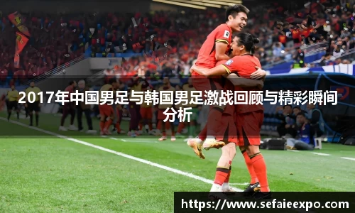 ballbet贝博2017年中国男足与韩国男足激战回顾与精彩瞬间分析